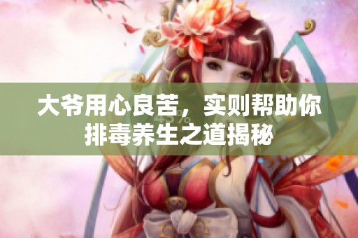 大爺用心良苦，實(shí)則幫助你排毒養(yǎng)生之道揭秘