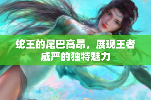 蛇王的尾巴高昂，展現(xiàn)王者威嚴(yán)的獨(dú)特魅力