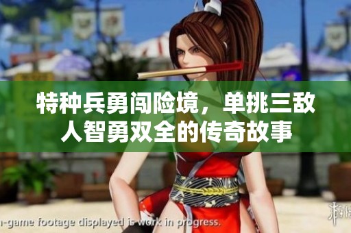 特種兵勇闖險境，單挑三敵人智勇雙全的傳奇故事