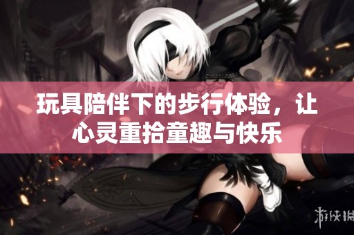 玩具陪伴下的步行體驗，讓心靈重拾童趣與快樂