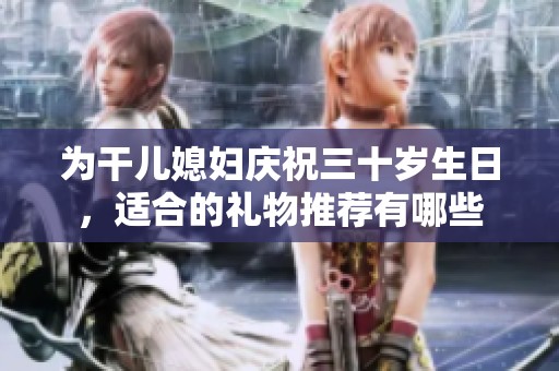 為干兒媳婦慶祝三十歲生日，適合的禮物推薦有哪些