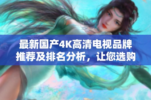 最新國產(chǎn)4K高清電視品牌推薦及排名分析，讓您選購更輕松