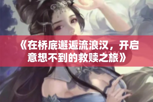 《在橋底邂逅流浪漢，開啟意想不到的救贖之旅》
