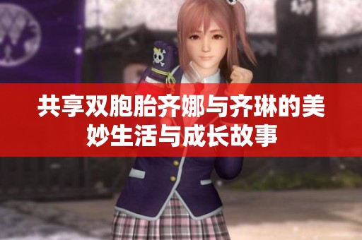 共享雙胞胎齊娜與齊琳的美妙生活與成長故事