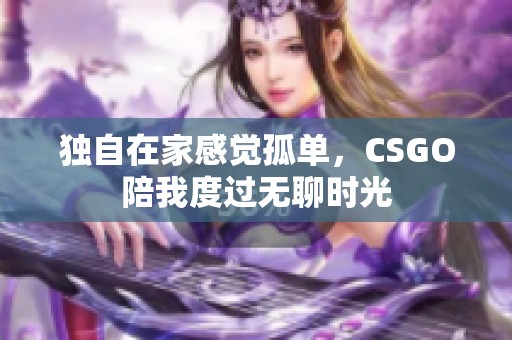 獨(dú)自在家感覺孤單，CSGO陪我度過無聊時(shí)光