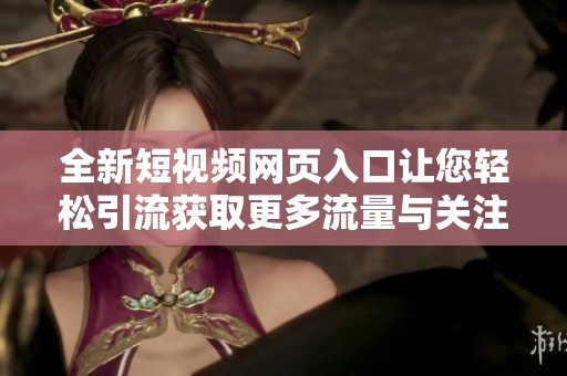 全新短視頻網(wǎng)頁入口讓您輕松引流獲取更多流量與關(guān)注