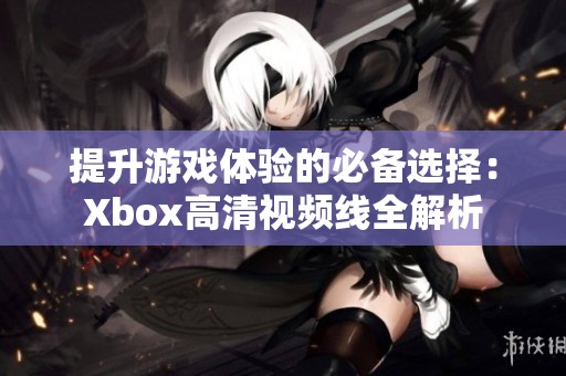 提升游戲體驗的必備選擇：Xbox高清視頻線全解析