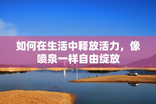 如何在生活中釋放活力，像噴泉一樣自由綻放