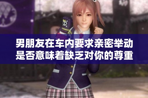 男朋友在車(chē)內(nèi)要求親密舉動(dòng)是否意味著缺乏對(duì)你的尊重
