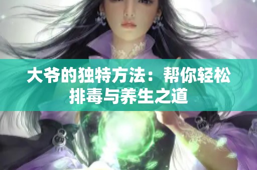 大爺?shù)莫毺胤椒ǎ簬湍爿p松排毒與養(yǎng)生之道