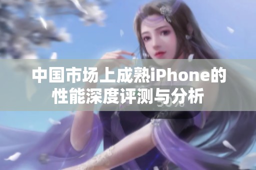 中國(guó)市場(chǎng)上成熟iPhone的性能深度評(píng)測(cè)與分析
