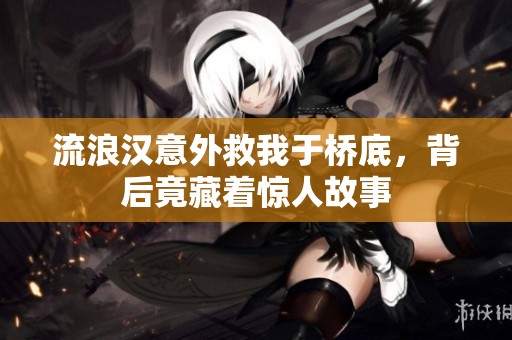 流浪漢意外救我于橋底，背后竟藏著驚人故事