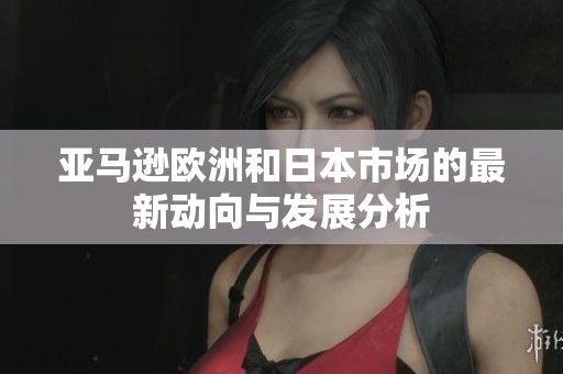 亞馬遜歐洲和日本市場的最新動向與發(fā)展分析