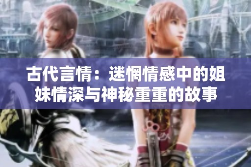 古代言情：迷惘情感中的姐妹情深與神秘重重的故事