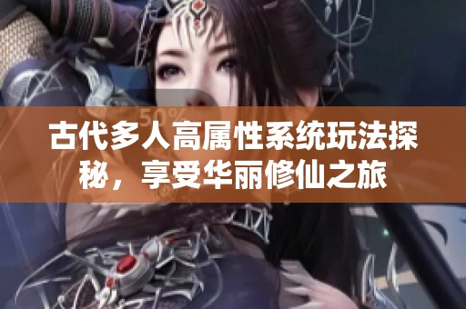 古代多人高屬性系統(tǒng)玩法探秘，享受華麗修仙之旅