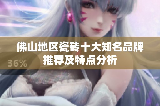 佛山地區(qū)瓷磚十大知名品牌推薦及特點分析