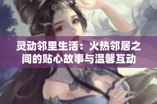靈動鄰里生活：火熱鄰居之間的貼心故事與溫馨互動