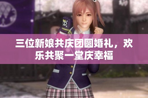 三位新娘共慶團(tuán)圓婚禮，歡樂(lè)共聚一堂慶幸福