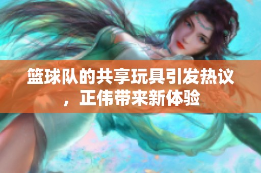 籃球隊的共享玩具引發(fā)熱議，正偉帶來新體驗