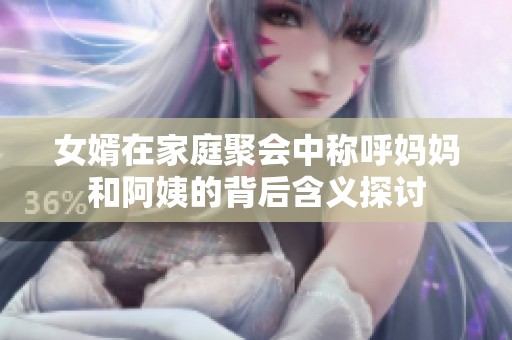女婿在家庭聚會(huì)中稱呼媽媽和阿姨的背后含義探討