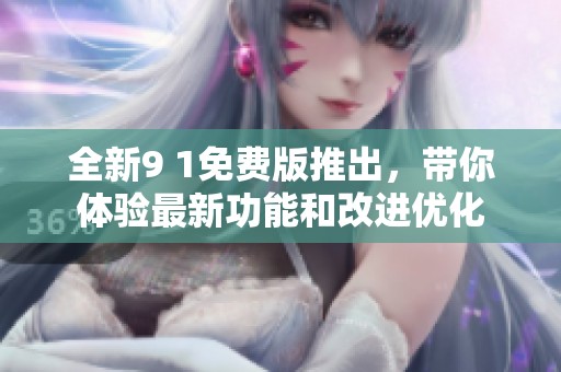 全新9 1免費版推出，帶你體驗最新功能和改進(jìn)優(yōu)化