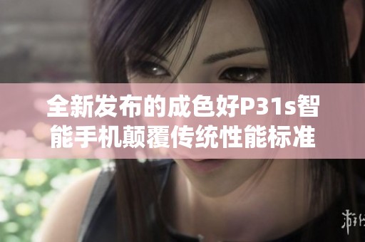 全新發(fā)布的成色好P31s智能手機顛覆傳統(tǒng)性能標(biāo)準(zhǔn)