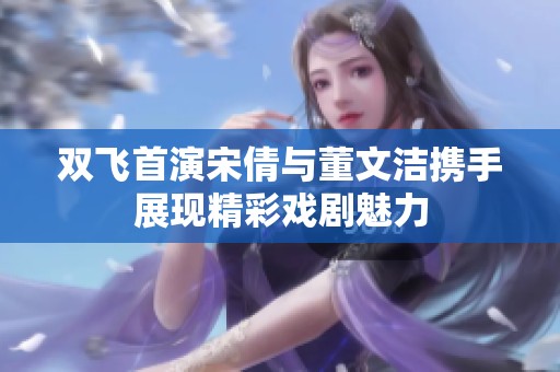 雙飛首演宋倩與董文潔攜手展現(xiàn)精彩戲劇魅力