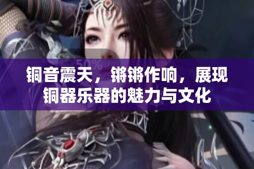 銅音震天，鏘鏘作響，展現(xiàn)銅器樂器的魅力與文化