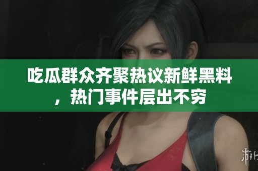 吃瓜群眾齊聚熱議新鮮黑料，熱門事件層出不窮