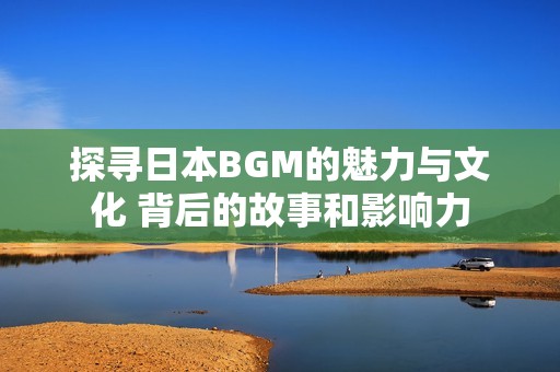 探尋日本BGM的魅力與文化 背后的故事和影響力