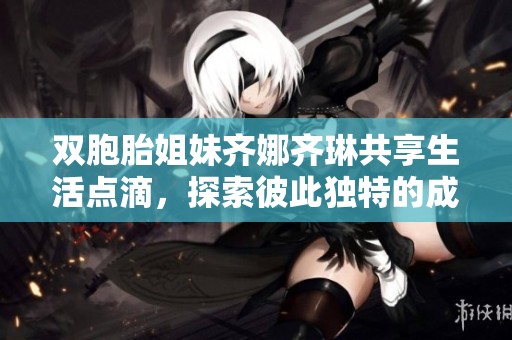 雙胞胎姐妹齊娜齊琳共享生活點滴，探索彼此獨特的成長旅程