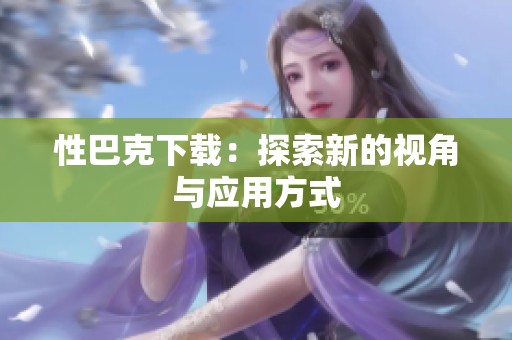 性巴克下載：探索新的視角與應(yīng)用方式