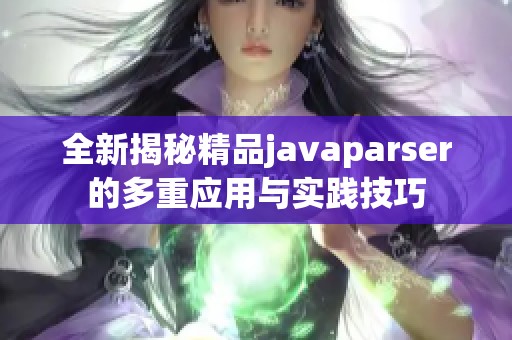 全新揭秘精品javaparser的多重應(yīng)用與實(shí)踐技巧