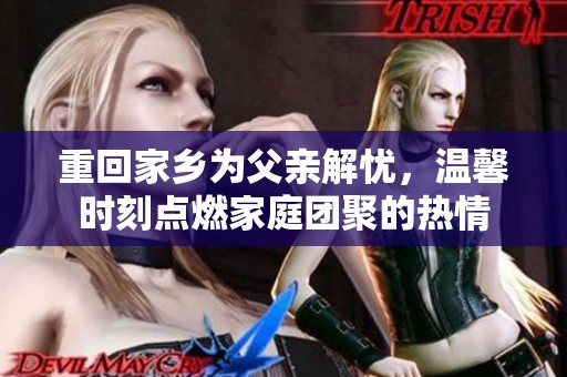 重回家鄉(xiāng)為父親解憂，溫馨時刻點(diǎn)燃家庭團(tuán)聚的熱情