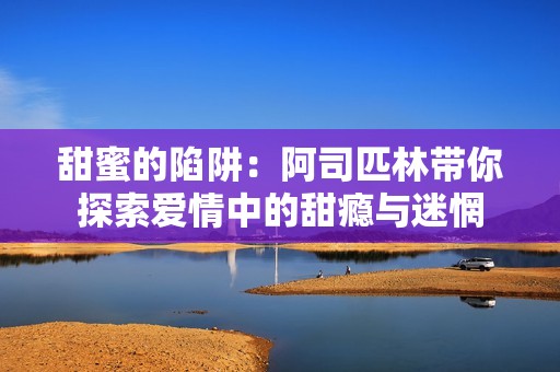 甜蜜的陷阱：阿司匹林帶你探索愛(ài)情中的甜癮與迷惘