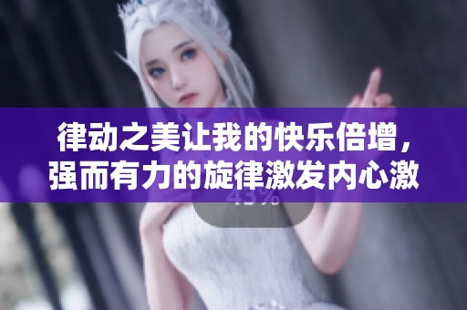 律動(dòng)之美讓我的快樂倍增，強(qiáng)而有力的旋律激發(fā)內(nèi)心激情