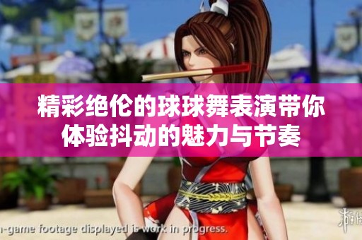 精彩絕倫的球球舞表演帶你體驗(yàn)抖動(dòng)的魅力與節(jié)奏
