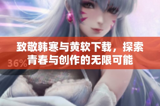 致敬韓寒與黃軟下載，探索青春與創(chuàng)作的無限可能