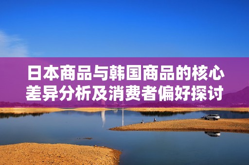日本商品與韓國(guó)商品的核心差異分析及消費(fèi)者偏好探討