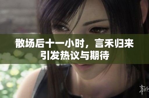散場后十一小時，言禾歸來引發(fā)熱議與期待