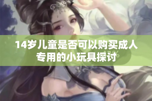 14歲兒童是否可以購(gòu)買(mǎi)成人專(zhuān)用的小玩具探討