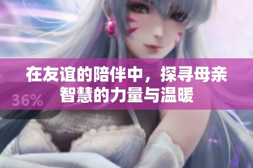 在友誼的陪伴中，探尋母親智慧的力量與溫暖