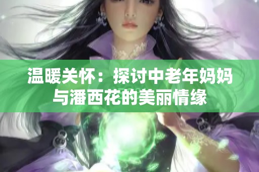 溫暖關(guān)懷：探討中老年媽媽與潘西花的美麗情緣