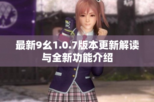 最新9幺1.0.7版本更新解讀與全新功能介紹