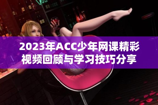 2023年ACC少年網(wǎng)課精彩視頻回顧與學(xué)習(xí)技巧分享