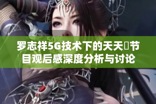 羅志祥5G技術(shù)下的天天奭節(jié)目觀后感深度分析與討論