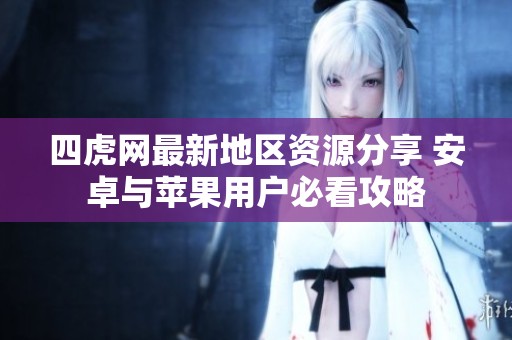 四虎網(wǎng)最新地區(qū)資源分享 安卓與蘋果用戶必看攻略