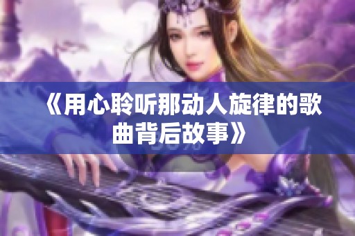 《用心聆聽(tīng)那動(dòng)人旋律的歌曲背后故事》