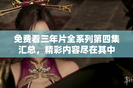 免費(fèi)看三年片全系列第四集匯總，精彩內(nèi)容盡在其中