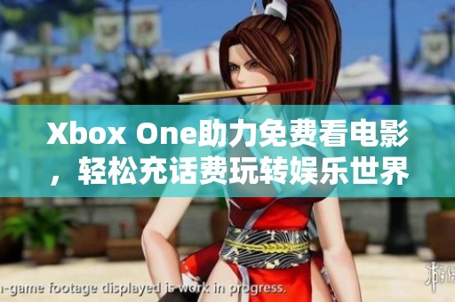 Xbox One助力免費(fèi)看電影，輕松充話費(fèi)玩轉(zhuǎn)娛樂(lè)世界